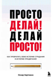 Просто делай! Делай просто! Как превратить свою историю страдания в историю процветания - Оскар Хартманн (2024)