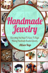 Handmade Jewelry: Everything You Need To Know To Begin Making Handmade Beaded Jewelry - Allisonkeys (2014)
