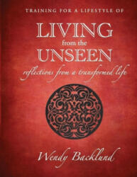 Training for a Lifestyle of Living From the Unseen: Reflections from a Transformed Life - Wendy Backlund (ISBN: 9780986309427)