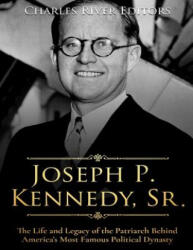 Joseph P. Kennedy, Sr. : The Life and Legacy of the Patriarch Behind America's Most Famous Political Dynasty - Charles River Editors (2017)
