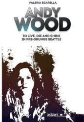 Andy Wood. To live, die and shine in pre-grunge Seattle - Valeria Sgarella (2022)