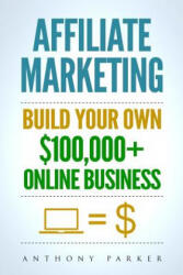 Affiliate Marketing: How To Make Money Online And Build Your Own $100, 000+ Affiliate Marketing Online Business, Passive Income, Clickbank, - Anthony Parker (2017)