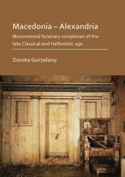 Macedonia - Alexandria: Monumental Funerary Complexes of the Late Classical and Hellenistic Age - Dorota Gorzelany (ISBN: 9781789691368)