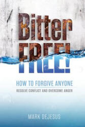 Bitter Free! : How to Forgive Anyone, Resolve Conflict and Overcome Anger - Mark DeJesus (2015)