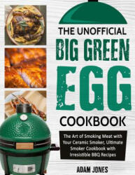 The Unofficial Big Green Egg Cookbook: The Art of Smoking Meat with Your Ceramic Smoker, Ultimate Smoker Cookbook with Irresistible BBQ Recipes - Adam Jones (ISBN: 9781726837941)