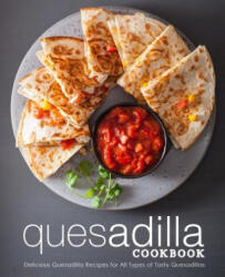 Quesadilla Cookbook: Delicious Quesadilla Recipes for All Types of Tasty Quesadillas (ISBN: 9781798922200)