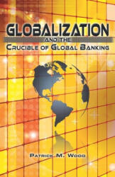 Globalization and the Crucible of Global Banking - Patrick M Wood (ISBN: 9780986373930)