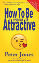 How To Be Even More Attractive: From Invisible To Irresistible: The Art Of Transforming Your Love Life In Just Twelve Easy Steps - Peter Jones (ISBN: 9781725786813)