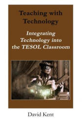 Teaching with Technology: Integrating Technology Into the Tesol Classroom - David Kent (ISBN: 9781925555134)