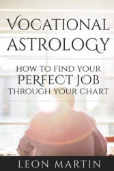 Vocational Astrology: How To Find Your Perfect Job Through Your Chart - Leon Martin (ISBN: 9781534619548)