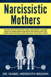 Narcissistic Mothers: Recover your Life from Toxic Family Relationships. A Healing Guide for Understanding Narcissism and Manipulation. Heal - Isabel Meredith Brown (2019)