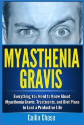 Myasthenia Gravis: Everything You Need to Know About Myasthenia Gravis, Treatments, and Diet Plans to Lead a Productive Life - Cailin Chase (ISBN: 9781514390269)
