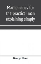 Mathematics for the practical man explaining simply and quickly all the elements of algebra, geometry, trigonometry, logarithms, coö rdinate geom - GEORGE HOWE (ISBN: 9789353970918)