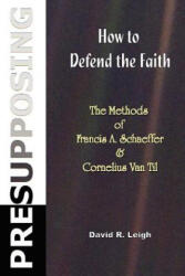 Presupposing: How to Defend the Faith: The Methods of Francis A. Schaeffer & Cornelius Van Til - David R Leigh (ISBN: 9781477590263)