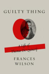 Guilty Thing: A Life of Thomas de Quincey - Frances Wilson (ISBN: 9780374537258)