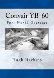 Convair YB-60: Fort Worth Overcast - Hugh Harkins (ISBN: 9781519690715)