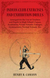 Indian Club Exercises and Exhibition Drills - Arranged for the Use of Teachers and Pupils in High School Classes, Academies, Private Schools, Colleges - B. , CAMANN, HENRY (ISBN: 9781473320505)