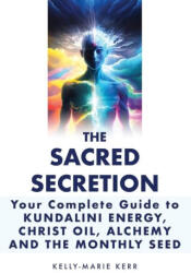 The Sacred Secretion, Your Complete Guide to Kundalini Energy, Christ Oil, Alchemy and the Monthly Seed - Kelly-Marie Kerr (2023)