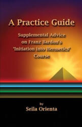 A Practice Guide: Supplemental Comments on Franz Bardon's Initiation into Hermetics Course - Seila Orienta, Peter Windsheimer (ISBN: 9781503143579)