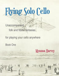 Flying Solo Cello, Unaccompanied Folk and Fiddle Fantasias for Playing Your Cello Anywhere, Book One - Myanna Harvey (ISBN: 9781635232585)