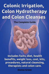 Colonic Irrigation, Colon Hydrotherapy and Colon Cleanses. Includes facts, diet, health benefits, weight loss, cost, kits, procedures, natural cleansin - Donna Green (ISBN: 9780957697850)