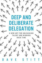 Deep and deliberate delegation: A new art for unleashing talent and winning back time - Dave Stitt (ISBN: 9780956774712)