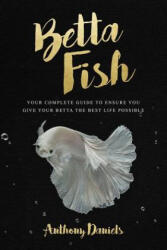 Betta Fish: Your Complete Guide to Ensure You Give Your Betta the Best Life Possible - Anthony Daniels (ISBN: 9781717111944)