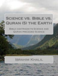 Science vs. Bible vs. Quran the Earth: Bible contradicts Science and Quran preceded Science - Ibrahim Khalil Aly (ISBN: 9781523281046)