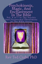 Psychokinesis, Magic, And Enchantment In The Bible: Vol. 6 of 7 in The Psychic And Paranormal Phenomena In The Bible Series - Rev Ted Ciuba Phd (ISBN: 9781494289126)