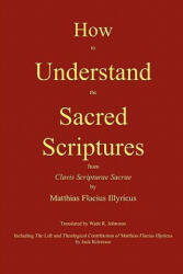 How to Understand the Sacred Scriptures - Matthias Flacius, Jack Kilcrease, Wade R. Johnston (ISBN: 9780982158623)