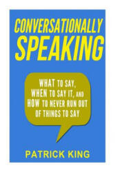 Conversationally Speaking: WHAT to Say, WHEN to Say It, and HOW to Never Run Out of Things to say - Patrick King (ISBN: 9781508739388)