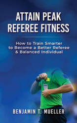 Attain Peak Referee Fitness: How to Train Smarter to Become a Better Referee & Balanced Individual - Thomas Bobadilla, Benjamin T. Mueller (ISBN: 9781707412525)