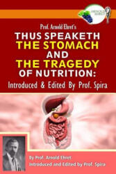 Prof. Arnold Ehret's Thus Speaketh the Stomach and the Tragedy of Nutrition: Introduced and Edited by Prof. Spira - Arnold Ehret, Prof Spira, Prof Spira (ISBN: 9780990656449)