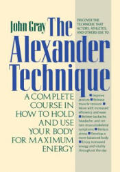 The Alexander Technique: A Complete Course in How to Hold and Use Your Body for Maximum Energy - John Gray (ISBN: 9780312064945)