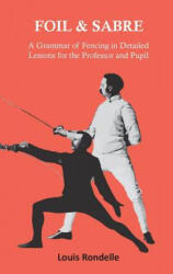Foil and Sabre - A Grammar of Fencing in Detailed Lessons for the Professor and Pupil - LOUIS RONDELLE (ISBN: 9781473332829)