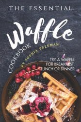 The Essential Waffle Cookbook: Try A Waffle for Breakfast, Lunch or Dinner - Sophia Freeman (ISBN: 9781688187306)