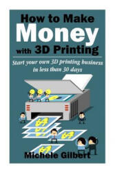 How To Make Money With 3D Printing: Start Your Own 3D Printing Business In Less Than 30 Days - Michele Gilbert (ISBN: 9781512250763)