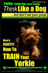 Yorkie, Yorkie Dog, Yorkie Training - Think Like a Dog, But Don't Eat Your Poop! - Yorkie Breed Expert Training -: Here's EXACTLY How To TRAIN Your YO - MR Paul Allen Pearce (ISBN: 9781503252295)