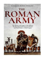 The Roman Army: The History and Legacy of the Military that Revolutionized Ancient Warfare and Made Rome a Global Empire - Charles River Editors (ISBN: 9781981255801)