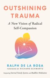 Outshining Trauma: A New Vision of Radical Self-Compassion Integrating Internal Family Systems and Buddhist Meditation - DE LA ROSA RALPH (ISBN: 9781645472322)