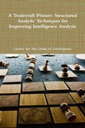 Tradecraft Primer: Structured Analytic Techniques for Improving Intelligence Analysis - Center for the Study of Intelligence (ISBN: 9781105810886)