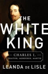 The White King: Charles I, Traitor, Murderer, Martyr - Leanda de Lisle (ISBN: 9781610395601)