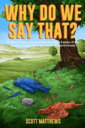 Why Do We Say That? 101 Idioms, Phrases, Sayings & Facts! The Origins & History Of Your Favorite Colloquial Terms, Expressions, Phrases & Proverbs - Scott Matthews (ISBN: 9781922531841)