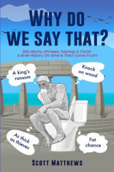 Why Do We Say That? - 202 Idioms, Phrases, Sayings & Facts! A Brief History On Where They Come From! - Scott Matthews (ISBN: 9781922531407)