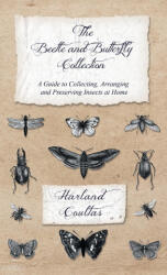Beetle and Butterfly Collection - A Guide to Collecting, Arranging and Preserving Insects at Home - Harland Coultas (ISBN: 9781528772181)