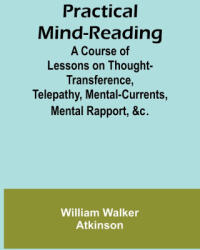 Practical Mind-Reading; A Course of Lessons on Thought-Transference, Telepathy, Mental-Currents, Mental Rapport, &c. - William Walker Atkinson (ISBN: 9789361479014)