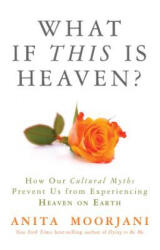 What If This Is Heaven? : How Our Cultural Myths Prevent Us from Experiencing Heaven on Earth - Anita Moorjani (ISBN: 9781401943325)