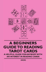 A Beginner's Guide to Reading Tarot Cards - A Helpful Guide for Anybody with an Interest in Reading Cards - Anon (ISBN: 9781446524671)