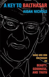 A Key to Balthasar: Hans Urs Von Balthasar on Beauty, Goodness, and Truth - Aidan Nichols (ISBN: 9780801039744)