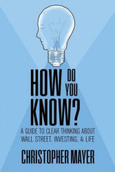 How Do You Know? A Guide to Clear Thinking About Wall Street, Investing, and Life - Christopher Mayer (ISBN: 9781970164084)